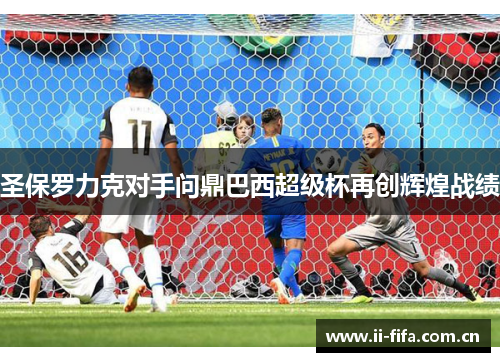 圣保罗力克对手问鼎巴西超级杯再创辉煌战绩 圣保罗力克对手问鼎巴西超级杯再创辉煌战绩