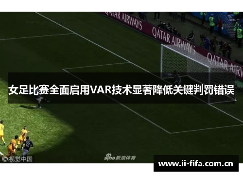 女足比赛全面启用VAR技术显著降低关键判罚错误 女足比赛全面启用VAR技术显著降低关键判罚错误